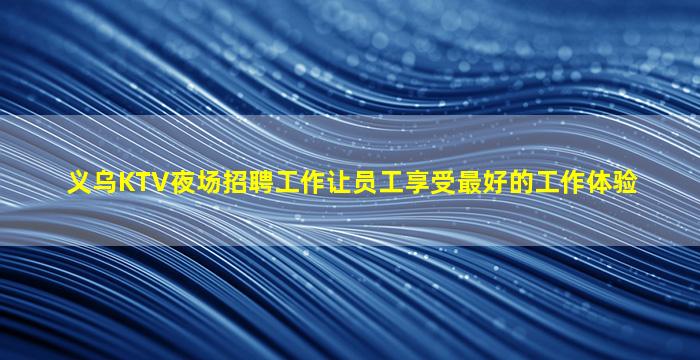 义乌KTV夜场招聘工作让员工享受最好的工作体验
